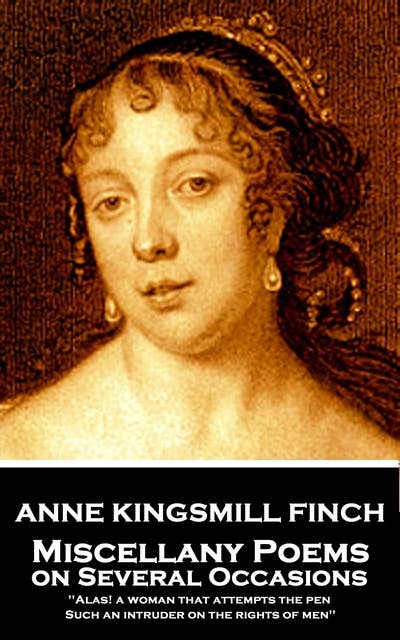 Anne Kingsmill Finch - Miscellany Poems on Several Occasions: 'Alas! a woman that attempts the pen, Such an intruder on the rights of men''