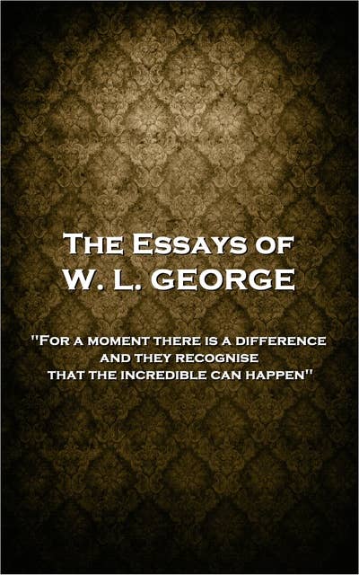 The Essays of W. L. George: 'For a moment there is a difference, and they recognise that the incredible can happen''