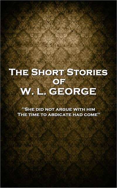 The Short Stories of W. L. George: 'She did not argue with him. The time to abdicate had come''