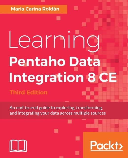 Learning Pentaho Data Integration 8 CE - Third Edition: An end-to-end guide to exploring, transforming, and integrating your data across multiple sources