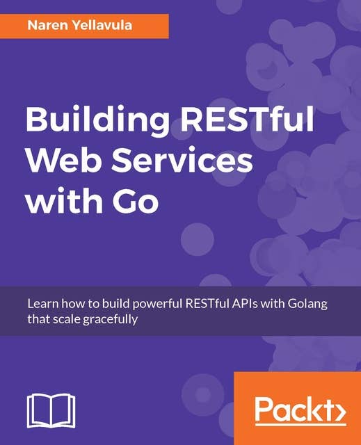 Building RESTful Web services with Go: Learn how to build powerful RESTful APIs with Golang that scale gracefully