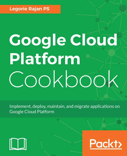 Google Cloud Platform Cookbook: Implement, deploy, maintain, and migrate applications on Google Cloud Platform