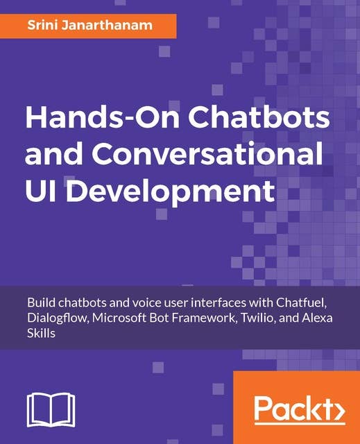 Hands-On Chatbots and Conversational UI Development: Build chatbots and voice user interfaces with Chatfuel, Dialogflow, Microsoft Bot Framework, Twilio, and Alexa Skills