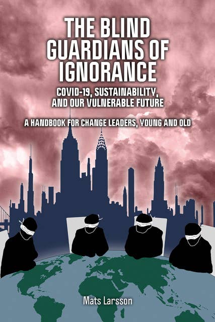 The Blind Guardians of Ignorance - Covid-19, Sustainability, and Our Vulnerable Future: A Handbook for Change Leaders, Young and Old
