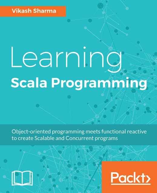 Learning Scala Programming: Object-oriented programming meets functional reactive to create Scalable and Concurrent programs