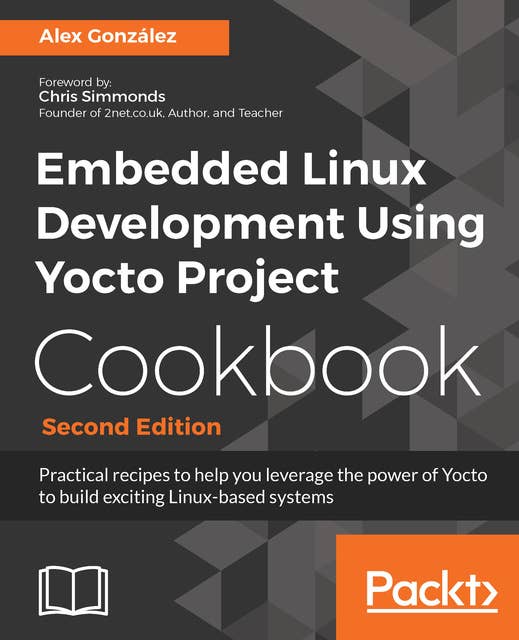 Embedded Linux Development Using Yocto Project Cookbook: Practical recipes to help you leverage the power of Yocto to build exciting Linux-based systems, 2nd Edition