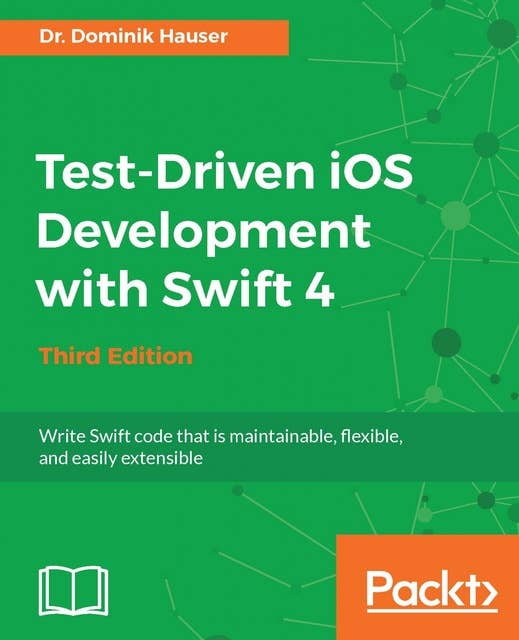 Test-Driven iOS Development with Swift 4 - Third Edition: Write Swift code that is maintainable, flexible, and easily extensible