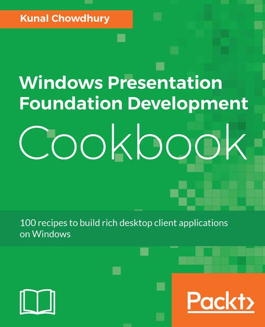 Windows Presentation Foundation Development Cookbook: 100 recipes to build rich desktop client applications on Windows