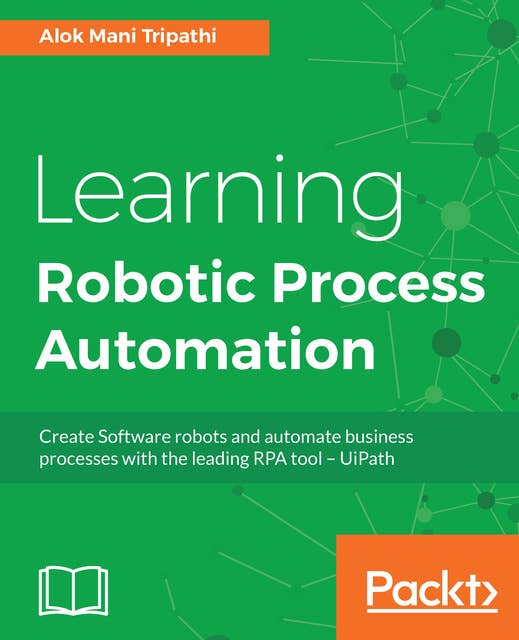 Learning Robotic Process Automation : Create Software robots and automate business processes with the leading RPA tool - UiPath: Create Software robots and automate business processes with the leading RPA tool – UiPath