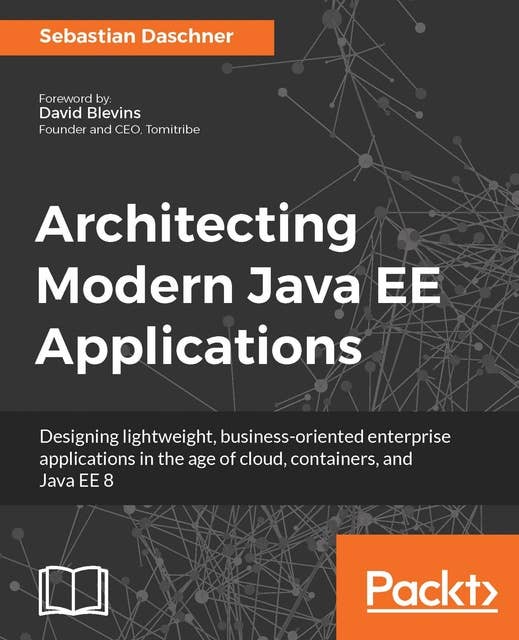 Architecting Modern Java EE Applications: Designing lightweight, business-oriented enterprise applications in the age of cloud, containers, and Java EE 8