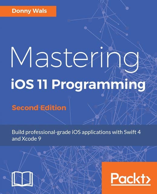 Mastering iOS 11 Programming - Second Edition: Build professional-grade iOS applications with Swift 4 and Xcode 9