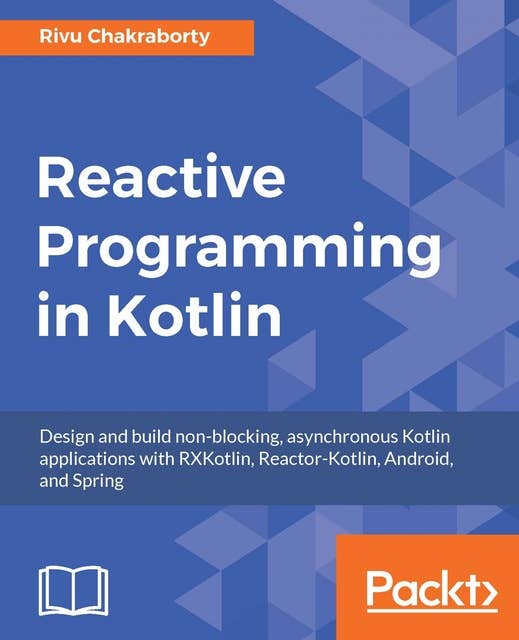 Reactive Programming in Kotlin: Design and build non-blocking, asynchronous Kotlin applications with RXKotlin, Reactor-Kotlin, Android, and Spring