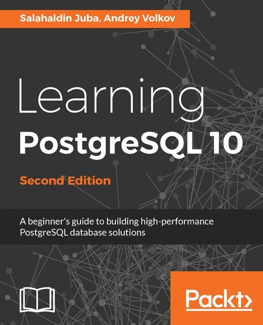 Learning PostgreSQL 10 - Second Edition: A beginner's guide to building high-performance PostgreSQL database solutions