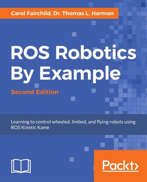 ROS Robotics By Example - Second Edition: Learning to control wheeled, limbed, and flying robots using ROS Kinetic Kame
