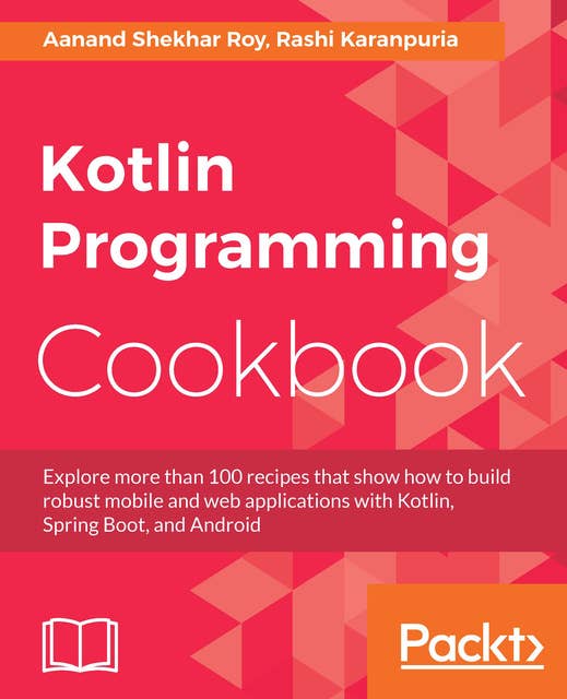 Kotlin Programming Cookbook: Explore more than 100 recipes that show how to build robust mobile and web applications with Kotlin, Spring Boot, and Android