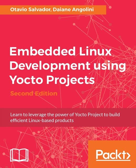 Embedded Linux Development using Yocto Projects - Second Edition: Learn to leverage the power of Yocto Project to build efficient Linux-based products