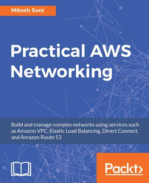 Practical AWS Networking: Build and manage complex networks using services such as Amazon VPC, Elastic Load Balancing, Direct Connect, and Amazon Route 53