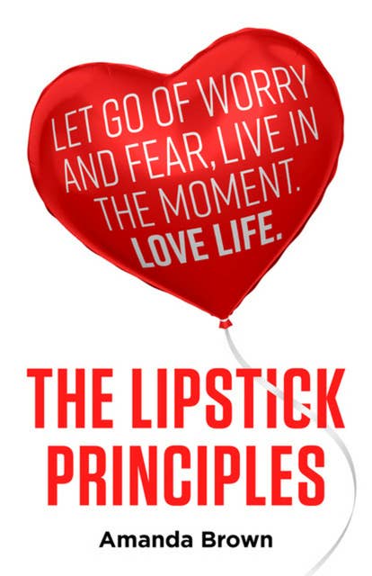 The LIPSTICK Principles: Let go of worry and fear, live in the moment, love life