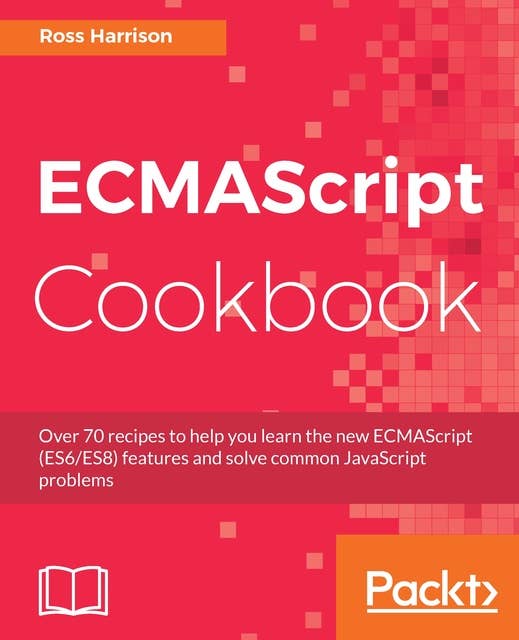ECMAScript Cookbook: Over 70 recipes to help you learn the new ECMAScript (ES6/ES8) features and solve common JavaScript problems