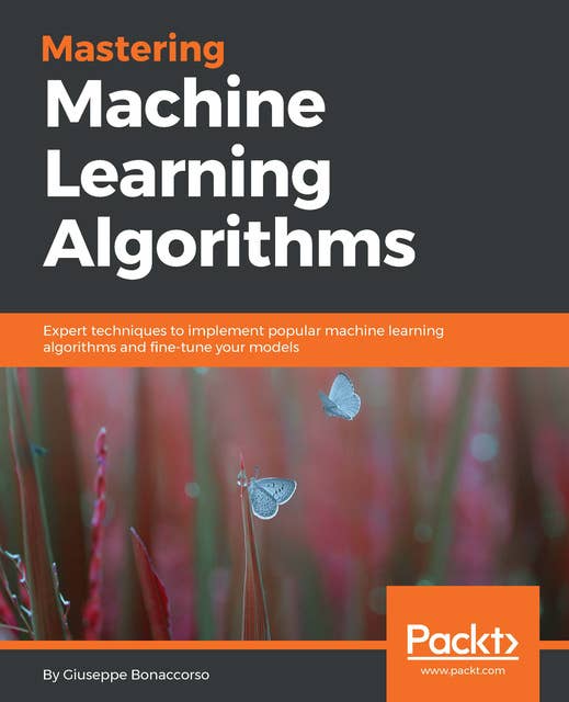 Mastering Machine Learning Algorithms: Expert techniques to implement popular machine learning algorithms and fine-tune your models