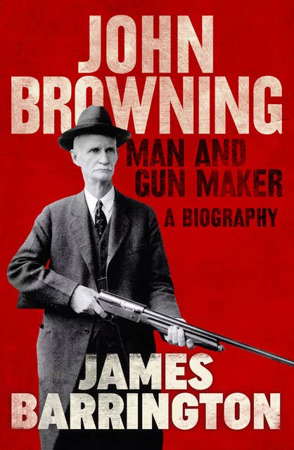 John Browning: Man and Gun Maker