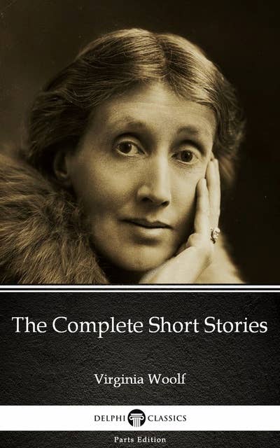 The Complete Short Stories by Virginia Woolf - Delphi Classics (Illustrated)