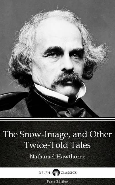 The Snow-Image, and Other Twice-Told Tales by Nathaniel Hawthorne - Delphi Classics (Illustrated)