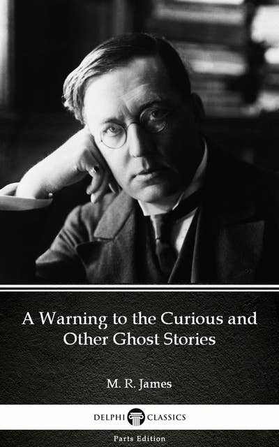 A Warning to the Curious and Other Ghost Stories by M. R. James - Delphi Classics (Illustrated)