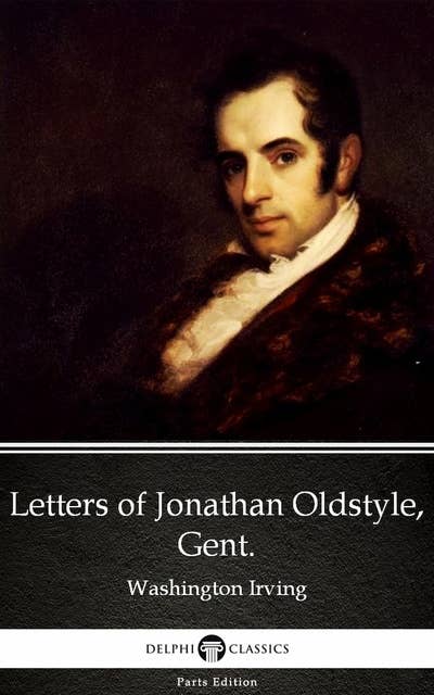 Letters of Jonathan Oldstyle, Gent. by Washington Irving - Delphi Classics (Illustrated)
