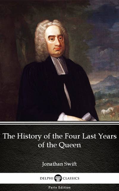 The History of the Four Last Years of the Queen by Jonathan Swift - Delphi Classics (Illustrated)