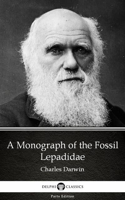 A Monograph of the Fossil Lepadidae by Charles Darwin - Delphi Classics (Illustrated)