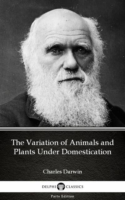 The Variation of Animals and Plants Under Domestication by Charles Darwin - Delphi Classics (Illustrated)