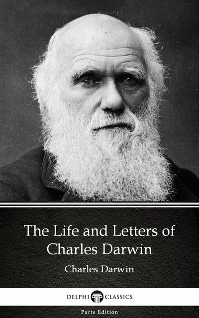 The Life and Letters of Charles Darwin by Charles Darwin - Delphi Classics (Illustrated)