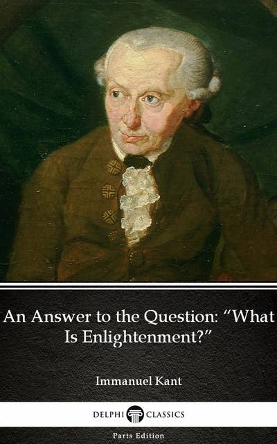 An Answer to the Question “What Is Enlightenment” by Immanuel Kant - Delphi Classics (Illustrated)