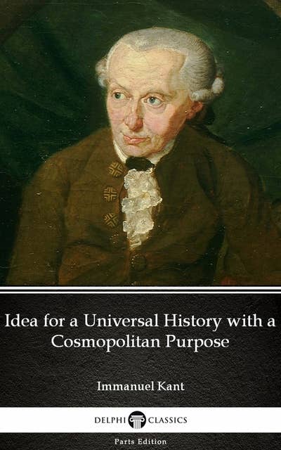Idea for a Universal History with a Cosmopolitan Purpose by Immanuel Kant - Delphi Classics (Illustrated)