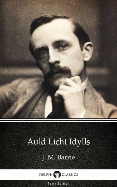 Auld Licht Idylls by J. M. Barrie - Delphi Classics (Illustrated)