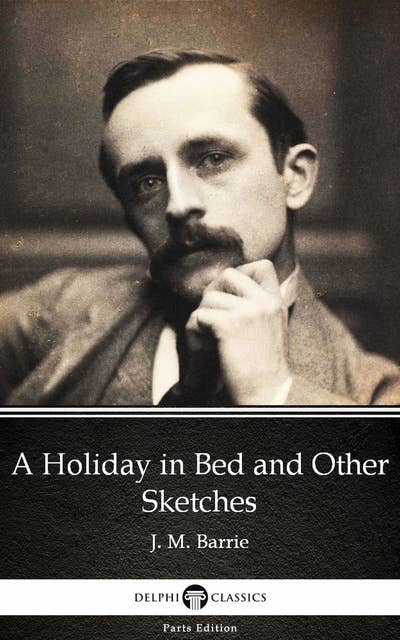 A Holiday in Bed and Other Sketches by J. M. Barrie - Delphi Classics (Illustrated)