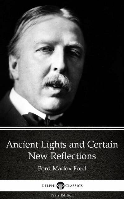 Ancient Lights and Certain New Reflections by Ford Madox Ford - Delphi Classics (Illustrated)
