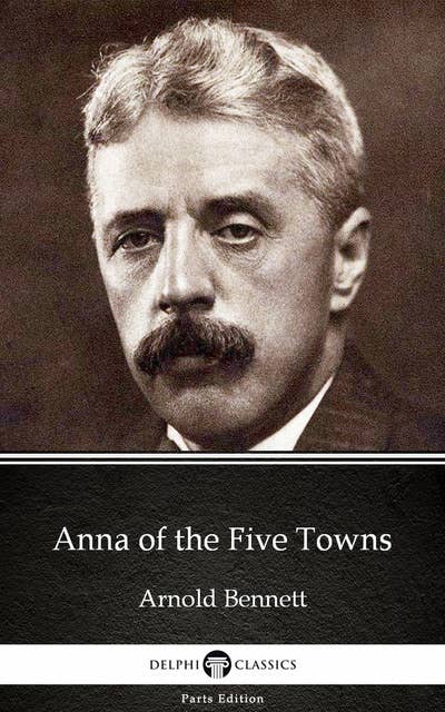 Anna of the Five Towns by Arnold Bennett - Delphi Classics (Illustrated)