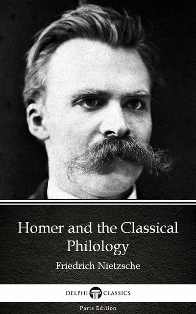 Homer and the Classical Philology by Friedrich Nietzsche - Delphi Classics (Illustrated)