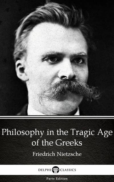 Philosophy in the Tragic Age of the Greeks by Friedrich Nietzsche - Delphi Classics (Illustrated)