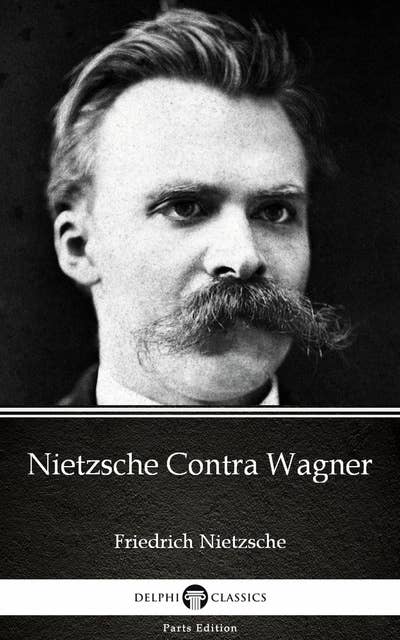 Nietzsche Contra Wagner by Friedrich Nietzsche - Delphi Classics (Illustrated)