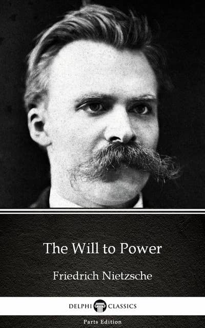 The Will to Power by Friedrich Nietzsche - Delphi Classics (Illustrated)