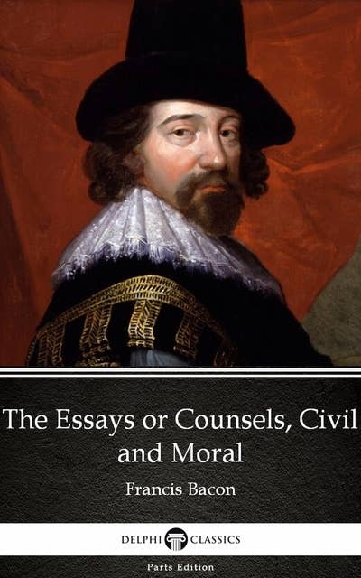 The Essays or Counsels, Civil and Moral by Francis Bacon - Delphi Classics (Illustrated)