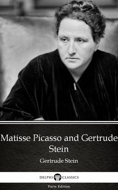 Matisse Picasso and Gertrude Stein by Gertrude Stein - Delphi Classics (Illustrated)