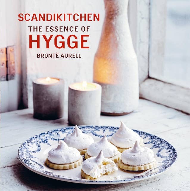 ScandiKitchen: The Essence of Hygge: Discover the essence of hygge as revealed by Brontë Aurell, Danish owner of London's ScandiKitchen