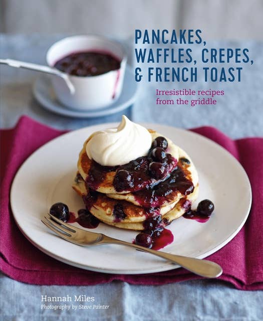 Pancakes, Waffles, Crêpes & French Toast: Irresistible recipes from the griddle