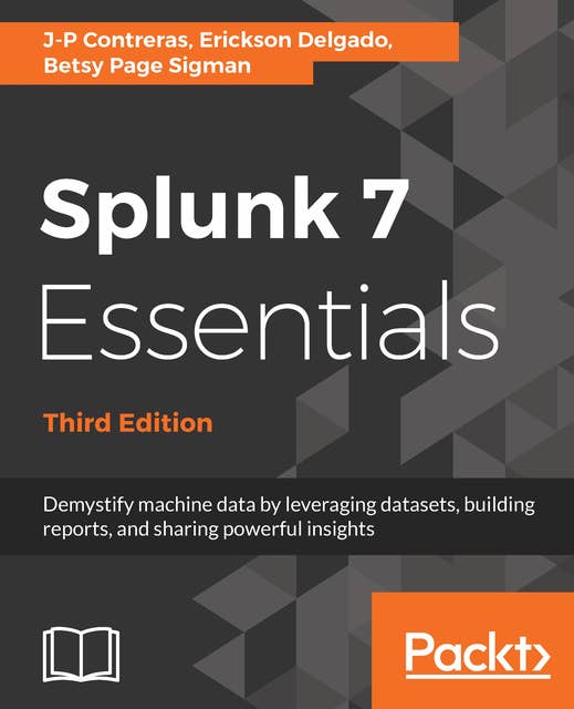 Splunk 7 Essentials, Third Edition: Demystify machine data by leveraging datasets, building reports, and sharing powerful insights, 3rd Edition