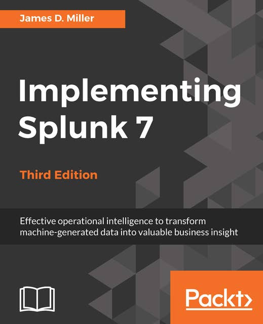 Implementing Splunk 7, Third Edition: Effective operational intelligence to transform machine-generated data into valuable business insight, 3rd Edition