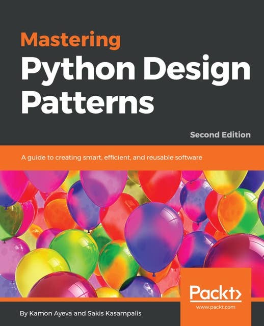 Mastering Python Design Patterns: A guide to creating smart, efficient, and reusable software